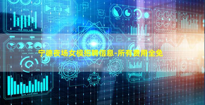 宁德夜场女模招聘信息-所有费用全免